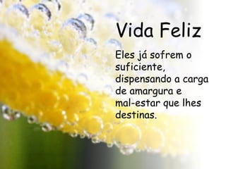Vida Feliz Eles já sofrem o suficiente, dispensando a carga de amargura e  mal-estar que lhes destinas. 