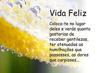 Vida Feliz Coloca-te no lugar deles e verás quanto gostarias de receber gentilezas, ter atenuadas as humilhações que passasses, as dores que carpisses... 