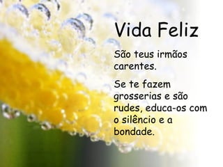 Vida Feliz São teus irmãos carentes. Se te fazem grosserias e são rudes, educa-os com o silêncio e a bondade. 