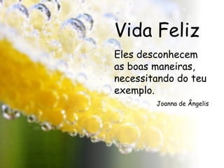 Vida Feliz Eles desconhecem as boas maneiras, necessitando do teu exemplo. Joanna de Ângelis 