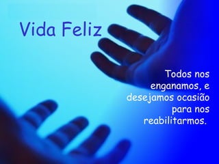 Vida Feliz Todos nos enganamos, e desejamos ocasião para nos reabilitarmos.   
