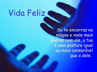 Vida Feliz Se te encerras na mágoa e nada mais queres com ele, a tua é uma postura igual ou mais censurável que a dele.   