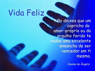 Vida Feliz Não deixes que um capricho do  amor-próprio ou do orgulho ferido te roube uma excelente ensancha de ser vencedor em ti mesmo. Joanna de Ângelis   