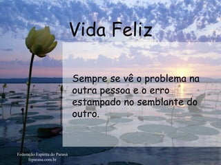 Vida Feliz Federação Espírita do Paraná feparana.com.br Sempre se vê o problema na outra pessoa e o erro estampado no semblante do outro. 