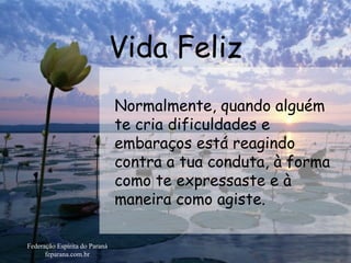 Vida Feliz Federação Espírita do Paraná feparana.com.br Normalmente, quando alguém te cria dificuldades e embaraços está reagindo contra a tua conduta, à forma como te expressaste e à maneira como agiste.  