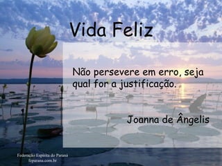 Vida Feliz Federação Espírita do Paraná feparana.com.br Não persevere em erro, seja qual for a justificação.  Joanna de Ângelis  