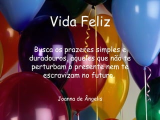 Vida Feliz Busca os prazeres simples e duradouros, aqueles que não te perturbam o presente nem te escravizam no futuro.  Joanna de Ângelis 