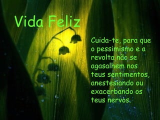 Vida Feliz Cuida-te, para que o pessimismo e a revolta não se agasalhem nos teus sentimentos, anestesiando ou exacerbando os teus nervos.   