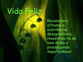 Vida Feliz Reconsidera atitudes e ocorrências desagradáveis, revestindo-te de bom ânimo e prosseguindo imperturbável.  