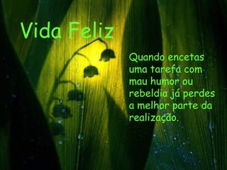 Vida Feliz Quando encetas uma tarefa com mau humor ou rebeldia já perdes a melhor parte da realização.  