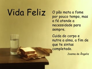 Vida Feliz O pão mata a fome por pouco tempo, mas a fé atende a necessidade para sempre. Cuida do corpo e nutre a alma, a fim de que te sintas completado.  Joanna de Ângelis 