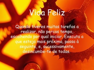 Vida Feliz Quando tiveres muitas tarefas a realizar, não percas tempo, escolhendo por qual iniciar. Executa a que esteja mais próxima, passa à seguinte, e, sucessivamente, desincumbe-te de todas.  