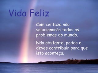 Vida Feliz Com certeza não solucionarás todos os problemas do mundo.  Não obstante, podes e deves contribuir para que isto aconteça.   