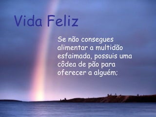 Vida Feliz Se não consegues alimentar a multidão esfaimada, possuis uma côdea de pão para oferecer a alguém;  