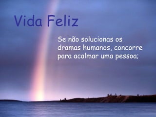 Vida Feliz Se não solucionas os dramas humanos, concorre para acalmar uma pessoa;  