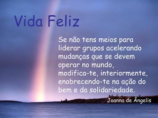 Vida Feliz Se não tens meios para liderar grupos acelerando mudanças que se devem operar no mundo,  modifica-te, interiormente, enobrecendo-te na ação do bem e da solidariedade.  Joanna de Ângelis 