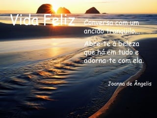 Vida Feliz Conversa com um ancião tranqüilo... Abre-te à beleza que há em tudo e adorna-te com ela.  Joanna de Ângelis 