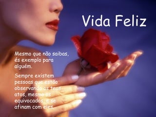 Vida Feliz Mesmo que não saibas, és exemplo para alguém. Sempre existem pessoas que estão observando os teus atos, mesmo os equivocados, e se afinam com eles.   