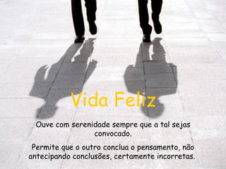 Vida Feliz Ouve com serenidade sempre que a tal sejas convocado. Permite que o outro conclua o pensamento, não antecipando conclusões, certamente incorretas.   