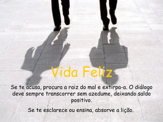 Vida Feliz Se te acusa, procura a raiz do mal e extirpa-a. O diálogo deve sempre transcorrer sem azedume, deixando saldo positivo. Se te esclarece ou ensina, absorve a lição.  