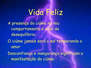 Vida Feliz A presença do ciúme no teu comportamento é sinal de desequilíbrio. O ciúme jamais será o sal temperando o amor Desconfiança e insegurança significam a manifestação do ciúme. 