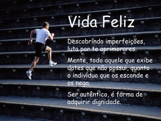 Vida Feliz Descobrindo imperfeições, luta por te aprimorares. Mente, todo aquele que exibe dotes que não possui, quanto o indivíduo que os esconde e os nega. Ser autêntico, é forma de adquirir dignidade. 