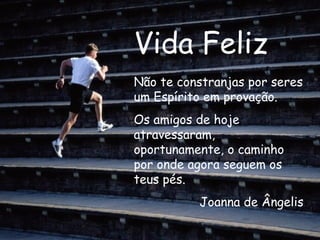 Vida Feliz Não te constranjas por seres um Espírito em provação. Os amigos de hoje atravessaram, oportunamente, o caminho por onde agora seguem os teus pés.  Joanna de Ângelis 
