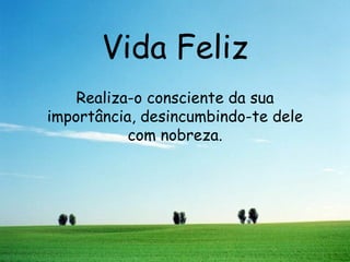 Vida Feliz Realiza-o consciente da sua importância, desincumbindo-te dele com nobreza. 