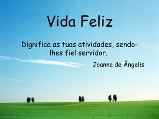 Vida Feliz Dignifica as tuas atividades, sendo-lhes fiel servidor.  Joanna de Ângelis 