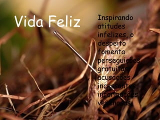 Vida Feliz Inspirando atitudes infelizes, o despeito fomenta perseguições gratuitas, acusações incessantes, informações venenosas.  