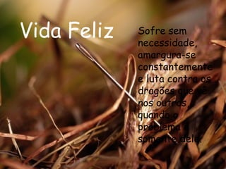 Vida Feliz Sofre sem necessidade, amargura-se constantemente e luta contra os dragões que vê nos outros, quando o problema é somente dele.  