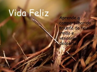 Vida Feliz Aprende a compartilhar do triunfo do teu irmão e vencerás o despeito.  Joanna de Ângelis 