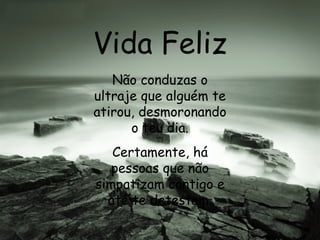 Vida Feliz Não conduzas o ultraje que alguém te atirou, desmoronando o teu dia. Certamente, há pessoas que não simpatizam contigo e até te detestam. 