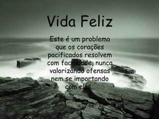 Vida Feliz Este é um problema que os corações pacificados resolvem com facilidade, nunca valorizando ofensas nem se importando com elas.  