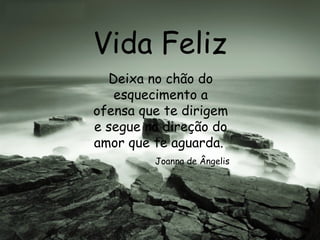 Vida Feliz Deixa no chão do esquecimento a ofensa que te dirigem e segue na direção do amor que te aguarda.  Joanna de Ângelis 