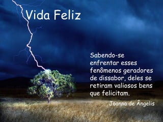 Vida Feliz Sabendo-se enfrentar esses fenômenos geradores de dissabor, deles se retiram valiosos bens que felicitam.   Joanna de Ângelis 