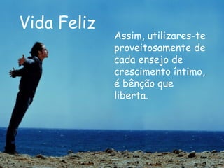 Vida Feliz Assim, utilizares-te proveitosamente de cada ensejo de crescimento íntimo, é bênção que liberta.  