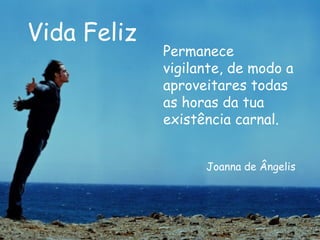 Vida Feliz Permanece vigilante, de modo a aproveitares todas as horas da tua existência carnal.  Joanna de Ângelis 