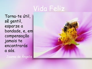 Vida Feliz Torna-te útil, sê gentil, esparze a bondade, e, em compensação jamais te encontrarás  a sós.  Joanna de Ângelis 