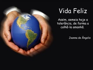 Vida Feliz Assim, semeia hoje a tolerância, de forma a colhê-la amanhã.  Joanna de Ângelis 
