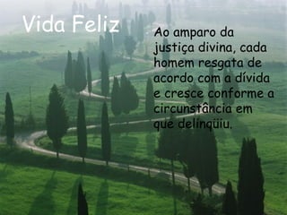 Vida Feliz Ao amparo da justiça divina, cada homem resgata de acordo com a dívida e cresce conforme a circunstância em que delinqüiu.  
