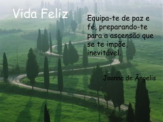 Vida Feliz Equipa-te de paz e fé, preparando-te para a ascensão que se te impõe, inevitável.  Joanna de Ângelis 