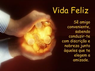 Vida Feliz Sê amigo conveniente, sabendo conduzir-te com discrição e nobreza junto àqueles que te elegem a amizade.   