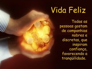 Vida Feliz Todas as pessoas gostam de companhias nobres e discretas, que inspiram confiança, favorecendo a tranqüilidade.  