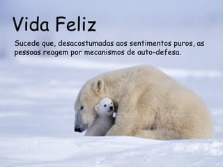 Vida Feliz Sucede que, desacostumadas aos sentimentos puros, as pessoas reagem por mecanismos de auto-defesa.  