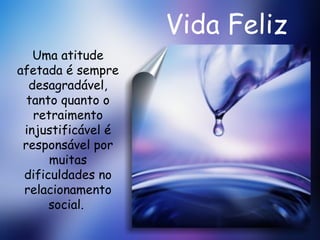 Vida Feliz Uma atitude afetada é sempre desagradável, tanto quanto o retraimento injustificável é responsável por muitas dificuldades no relacionamento social.  