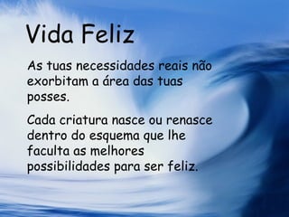 Vida Feliz As tuas necessidades reais não exorbitam a área das tuas posses. Cada criatura nasce ou renasce dentro do esquema que lhe faculta as melhores possibilidades para ser feliz.   