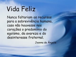 Vida Feliz Nunca faltariam os recursos para a sobrevivência humana, caso não houvesse nos corações o predomínio do egoísmo, da avareza e do desinteresse fraternal.  Joanna de Ângelis 