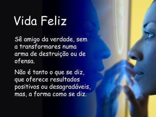 Vida Feliz Sê amigo da verdade, sem a transformares numa arma de destruição ou de ofensa. Não é tanto o que se diz, que oferece resultados positivos ou desagradáveis, mas, a forma como se diz.   