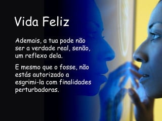 Vida Feliz Ademais, a tua pode não ser a verdade real, senão, um reflexo dela.  E mesmo que o fosse, não estás autorizado a esgrimi-la com finalidades perturbadoras.  